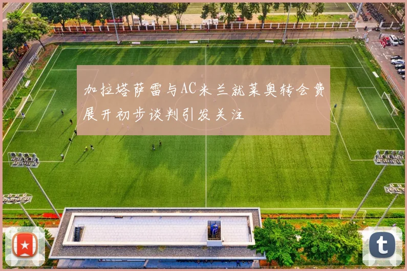 加拉塔萨雷与AC米兰就莱奥转会费展开初步谈判引发关注