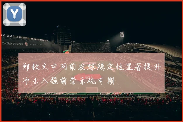 郑钦文中网前发球稳定性显著提升冲击八强前景乐观可期