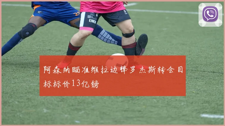 阿森纳瞄准维拉边锋罗杰斯转会目标标价13亿镑