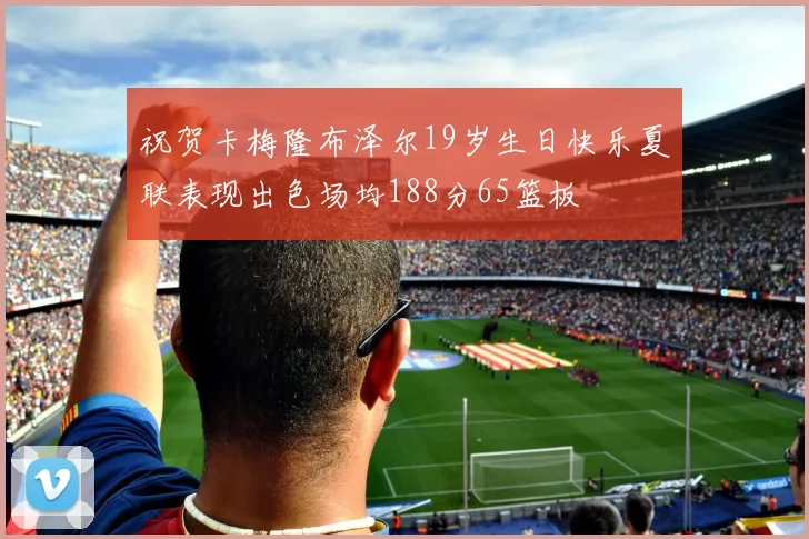 祝贺卡梅隆布泽尔19岁生日快乐夏联表现出色场均188分65篮板