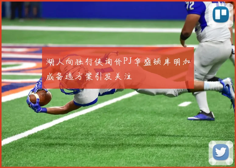 湖人向独行侠询价PJ华盛顿库明加成备选方案引发关注