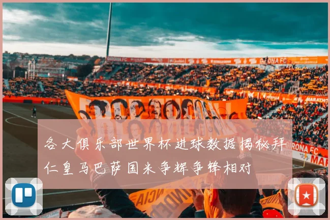 各大俱乐部世界杯进球数据揭秘拜仁皇马巴萨国米争辉争锋相对