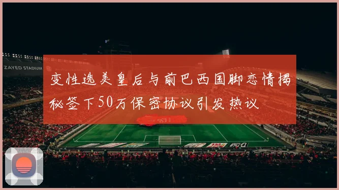 变性选美皇后与前巴西国脚恋情揭秘签下50万保密协议引发热议